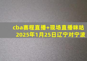 cba赛程直播 现场直播咪咕2025年1月25日辽宁对宁波